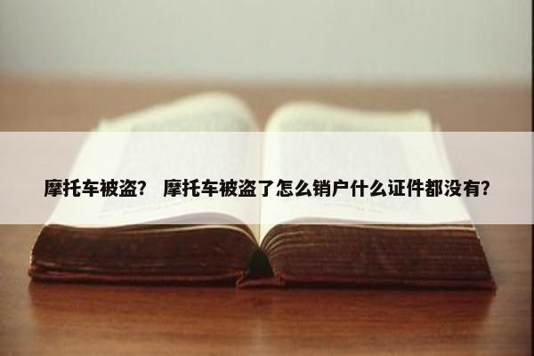 摩托车被盗？ 摩托车被盗了怎么销户什么证件都没有？
