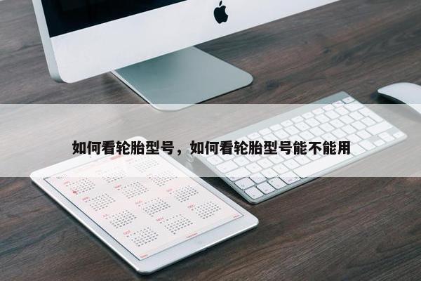 如何看轮胎型号，如何看轮胎型号能不能用