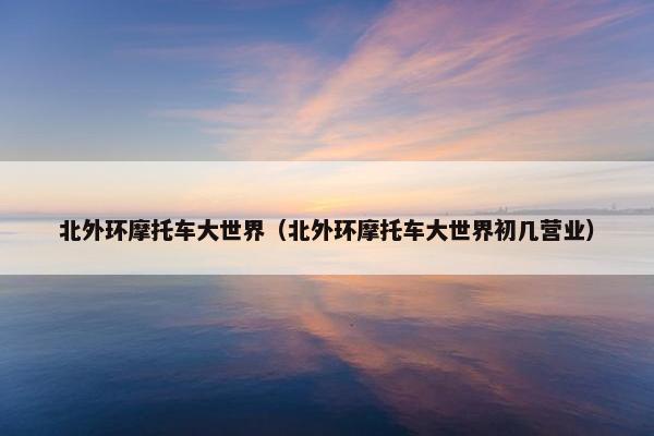北外环摩托车大世界（北外环摩托车大世界初几营业）