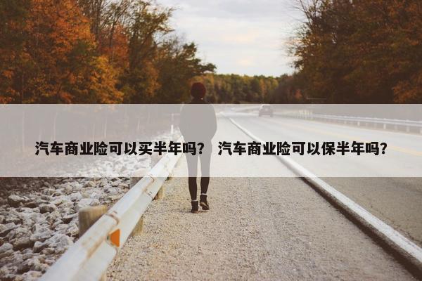 汽车商业险可以买半年吗？ 汽车商业险可以保半年吗？