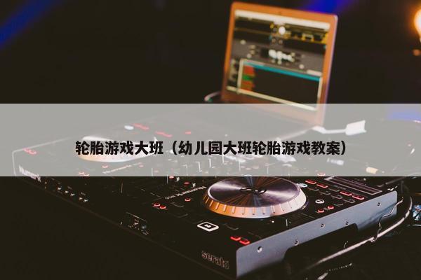 轮胎游戏大班（幼儿园大班轮胎游戏教案）