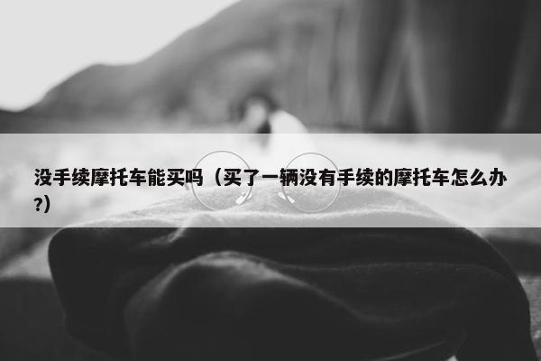 没手续摩托车能买吗（买了一辆没有手续的摩托车怎么办?）