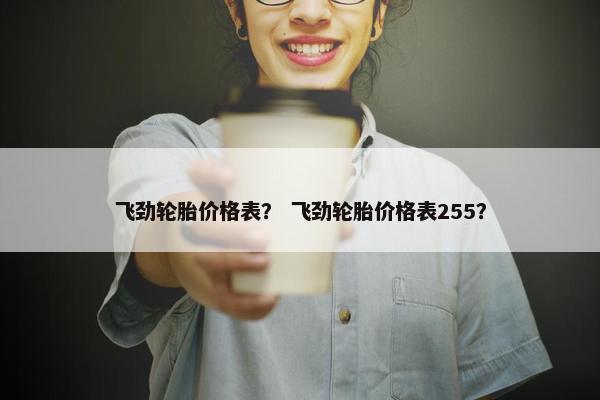 飞劲轮胎价格表？ 飞劲轮胎价格表255？