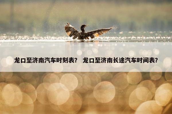 龙口至济南汽车时刻表？ 龙口至济南长途汽车时间表？
