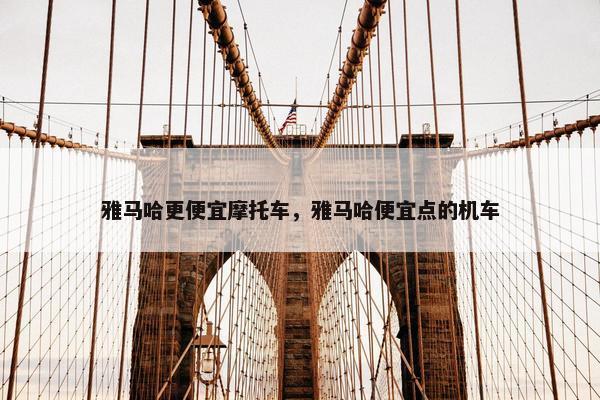 雅马哈更便宜摩托车，雅马哈便宜点的机车