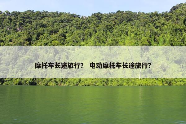 摩托车长途旅行？ 电动摩托车长途旅行？