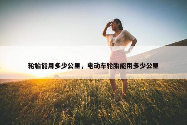 轮胎能用多少公里，电动车轮胎能用多少公里