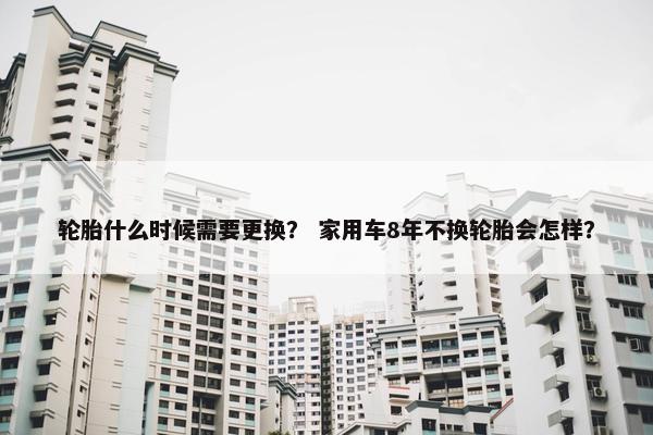 轮胎什么时候需要更换？ 家用车8年不换轮胎会怎样？