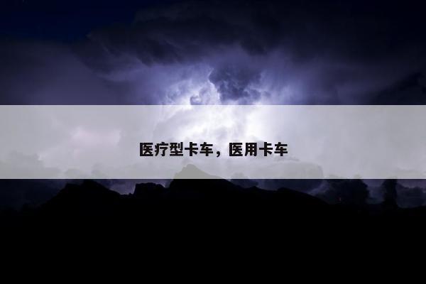 医疗型卡车，医用卡车