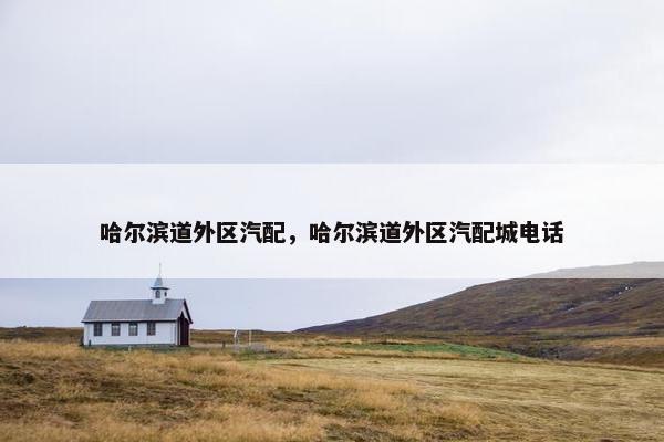 哈尔滨道外区汽配，哈尔滨道外区汽配城电话