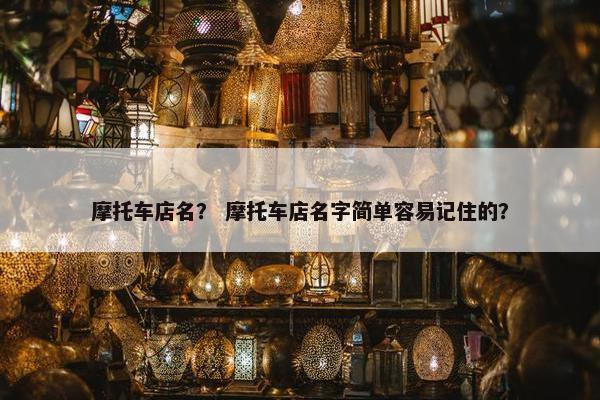 摩托车店名？ 摩托车店名字简单容易记住的？