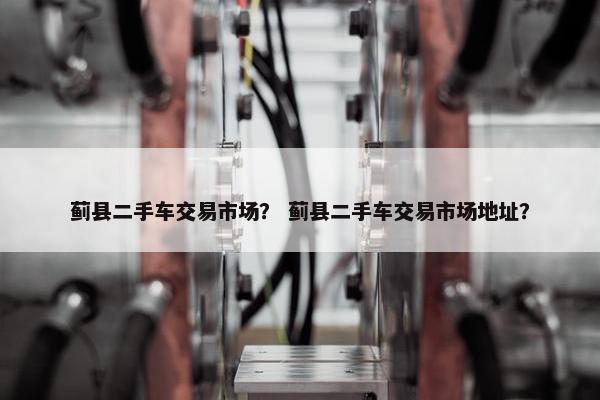 蓟县二手车交易市场？ 蓟县二手车交易市场地址？