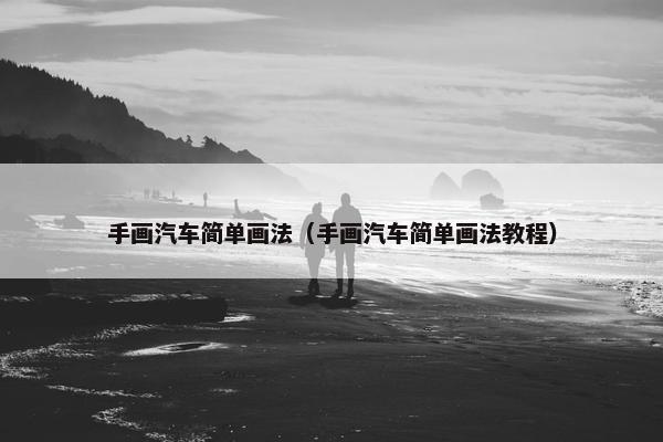 手画汽车简单画法（手画汽车简单画法教程）