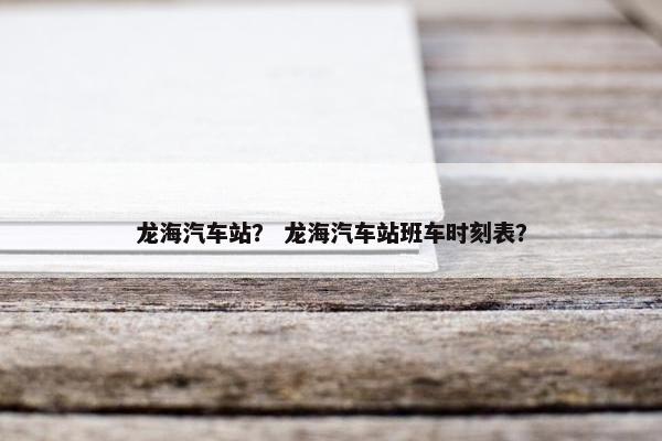 龙海汽车站？ 龙海汽车站班车时刻表？
