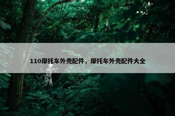 110摩托车外壳配件，摩托车外壳配件大全