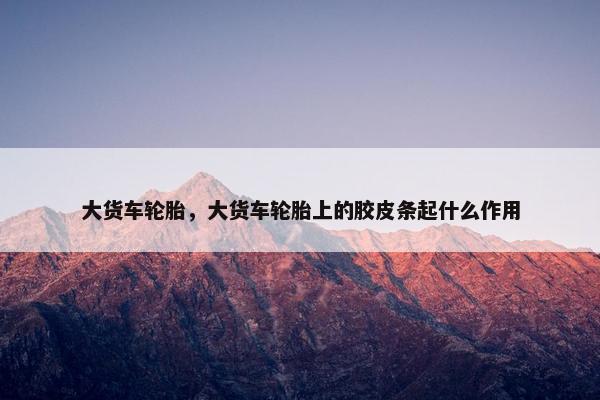 大货车轮胎，大货车轮胎上的胶皮条起什么作用
