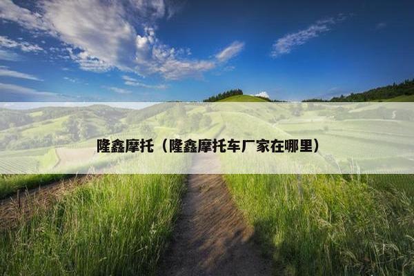 隆鑫摩托（隆鑫摩托车厂家在哪里）