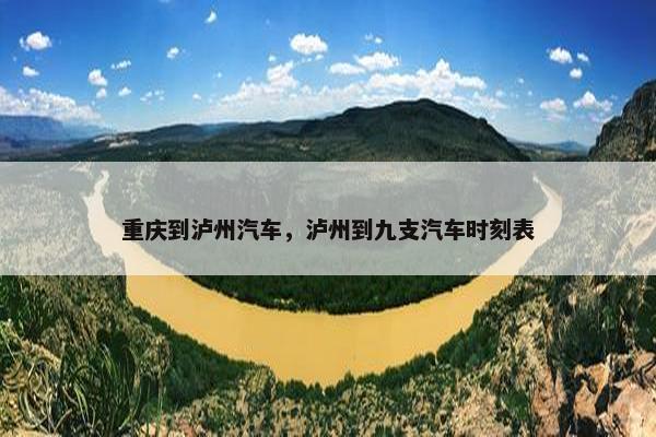 重庆到泸州汽车，泸州到九支汽车时刻表