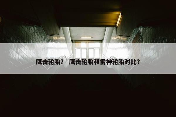 鹰击轮胎？ 鹰击轮胎和雷神轮胎对比？