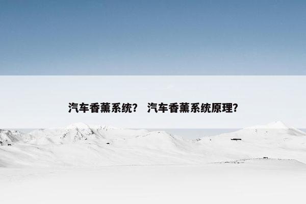 汽车香薰系统？ 汽车香薰系统原理？
