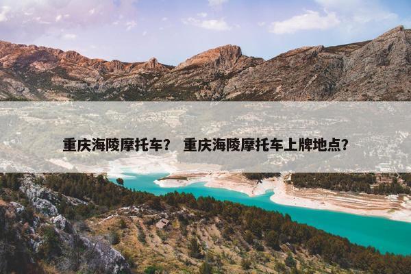 重庆海陵摩托车？ 重庆海陵摩托车上牌地点？