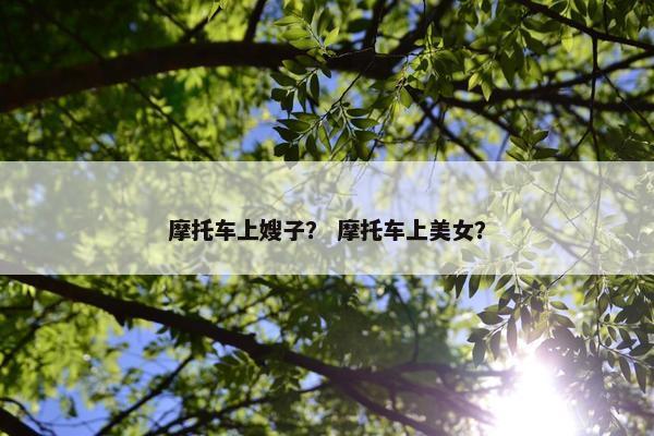 摩托车上嫂子？ 摩托车上美女？