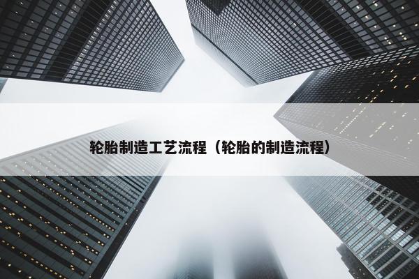 轮胎制造工艺流程（轮胎的制造流程）