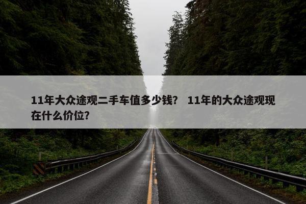 11年大众途观二手车值多少钱？ 11年的大众途观现在什么价位？
