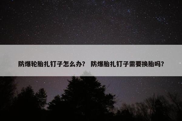 防爆轮胎扎钉子怎么办？ 防爆胎扎钉子需要换胎吗？