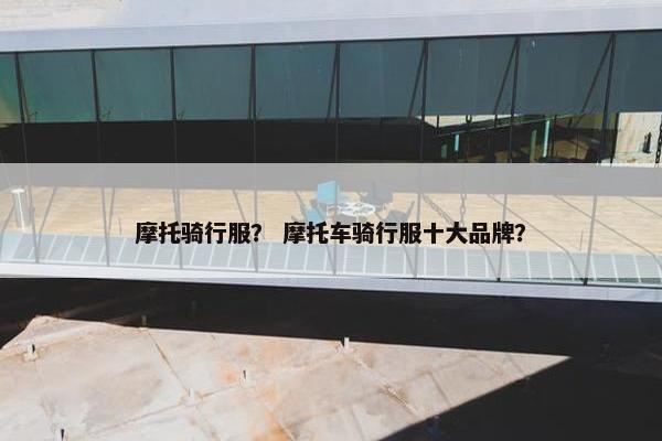 摩托骑行服？ 摩托车骑行服十大品牌？