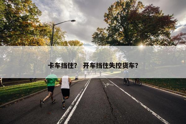 卡车挡住？ 开车挡住失控货车？