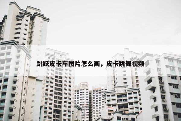 跳跃皮卡车图片怎么画，皮卡跳舞视频