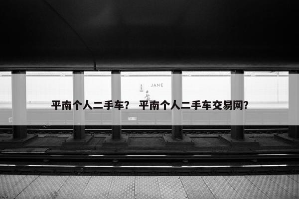 平南个人二手车？ 平南个人二手车交易网？