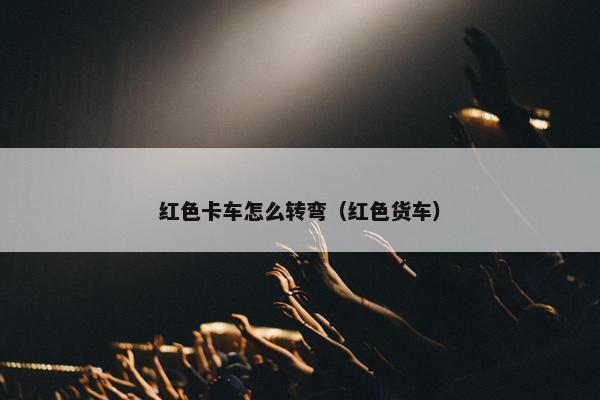 红色卡车怎么转弯（红色货车）