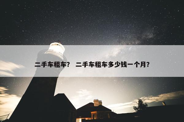 二手车租车？ 二手车租车多少钱一个月？
