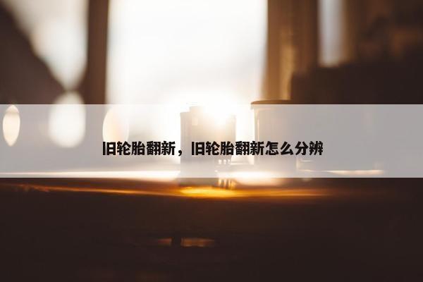 旧轮胎翻新，旧轮胎翻新怎么分辨
