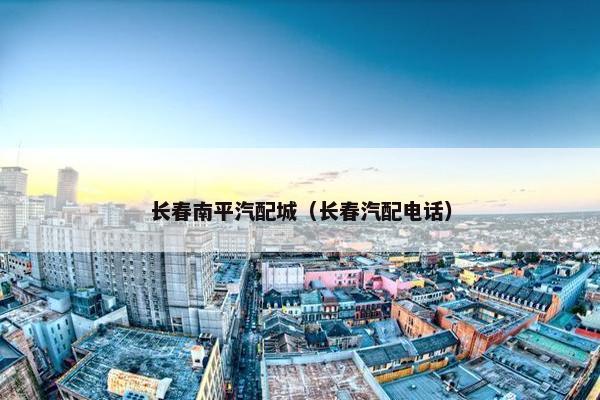 长春南平汽配城（长春汽配电话）