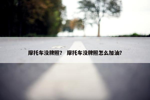 摩托车没牌照？ 摩托车没牌照怎么加油？