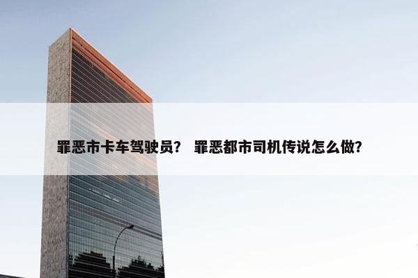 罪恶市卡车驾驶员？ 罪恶都市司机传说怎么做？