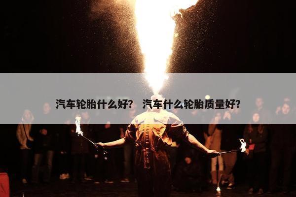 汽车轮胎什么好？ 汽车什么轮胎质量好？