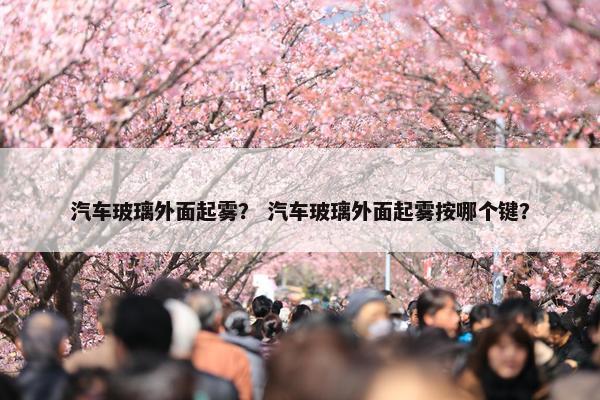 汽车玻璃外面起雾？ 汽车玻璃外面起雾按哪个键？