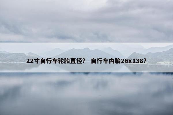 22寸自行车轮胎直径？ 自行车内胎26x138？