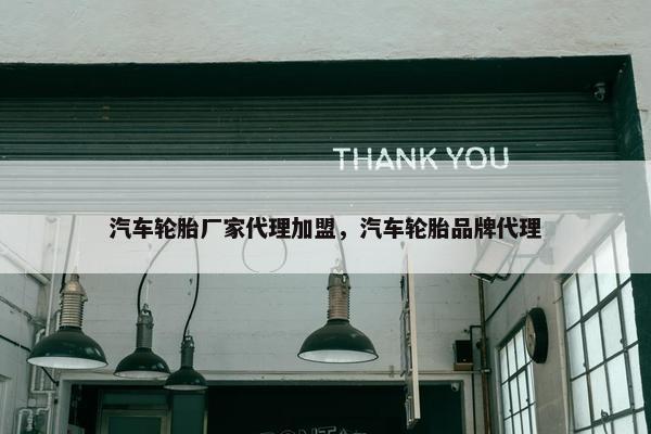 汽车轮胎厂家代理加盟，汽车轮胎品牌代理