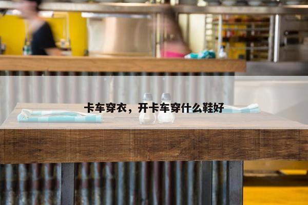 卡车穿衣，开卡车穿什么鞋好