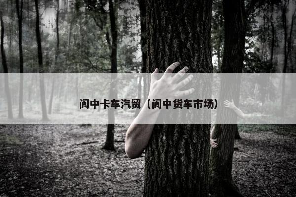 阆中卡车汽贸（阆中货车市场）