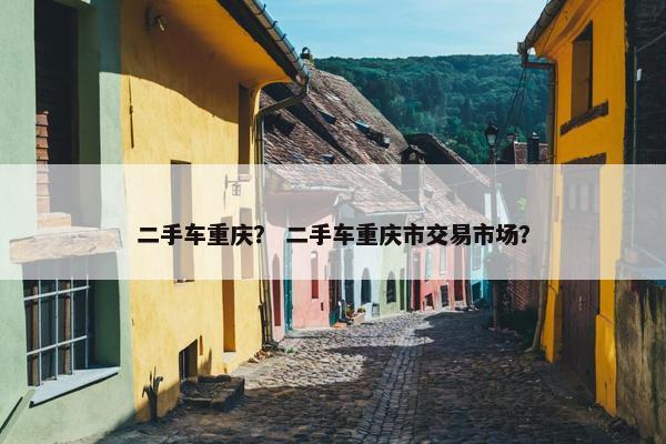 二手车重庆？ 二手车重庆市交易市场？