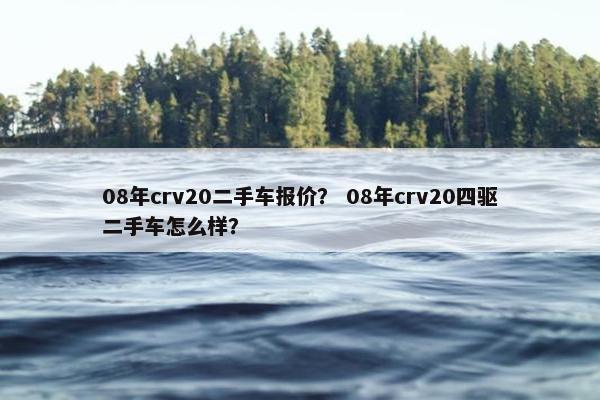 08年crv20二手车报价？ 08年crv20四驱二手车怎么样？
