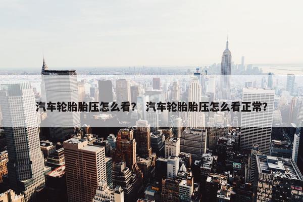 汽车轮胎胎压怎么看？ 汽车轮胎胎压怎么看正常？
