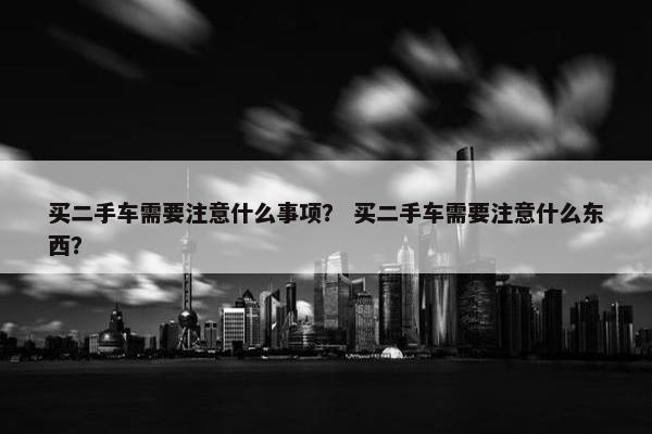 买二手车需要注意什么事项？ 买二手车需要注意什么东西？