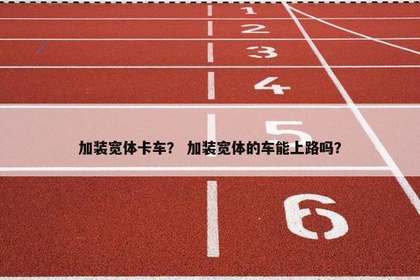 加装宽体卡车？ 加装宽体的车能上路吗？
